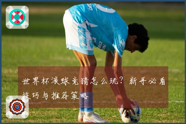 世界杯滚球竞猜怎么玩？新手必看技巧与推荐策略