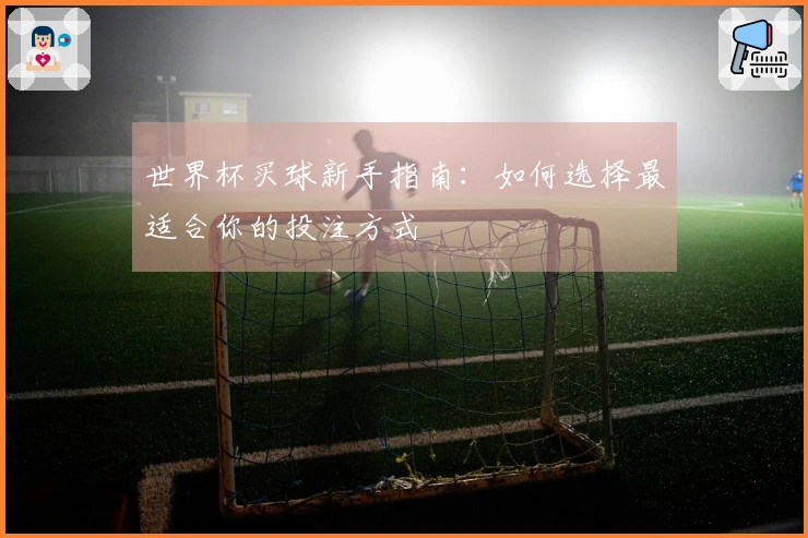世界杯买球新手指南：如何选择最适合你的投注方式