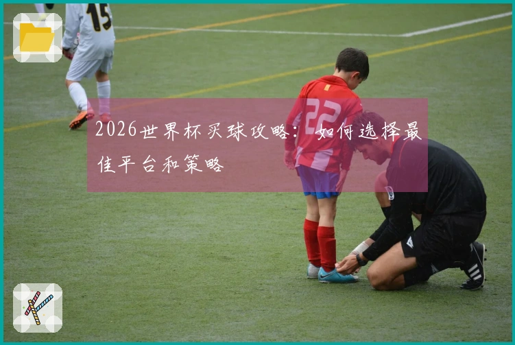 2026世界杯买球攻略：如何选择最佳平台和策略