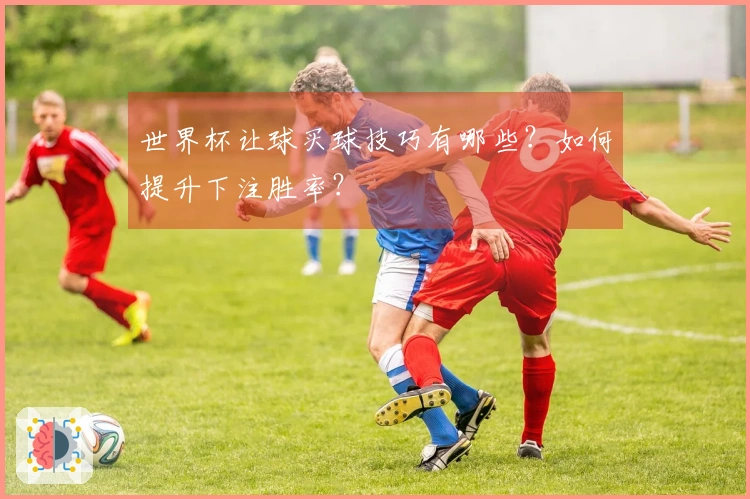 世界杯让球买球技巧有哪些？如何提升下注胜率？