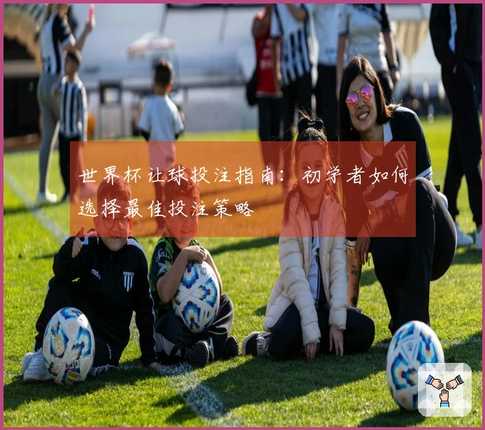 世界杯让球投注指南：初学者如何选择最佳投注策略