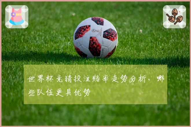 世界杯竞猜投注赔率走势分析，哪些队伍更具优势
