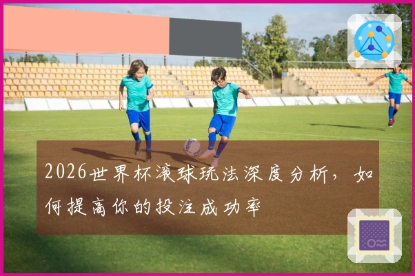2026世界杯滚球玩法深度分析，如何提高你的投注成功率