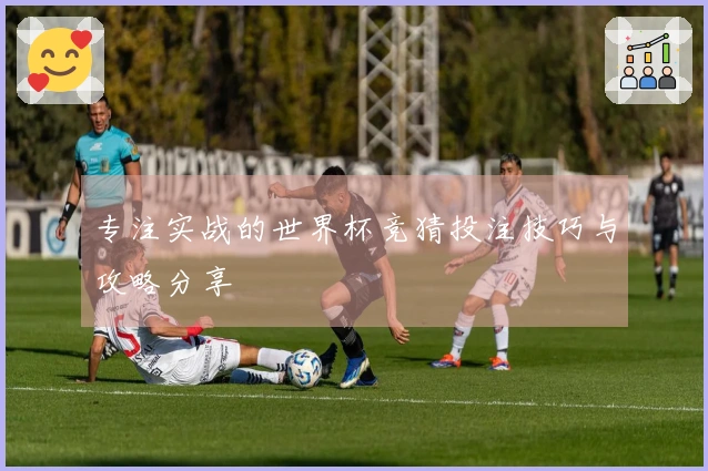 专注实战的世界杯竞猜投注技巧与攻略分享