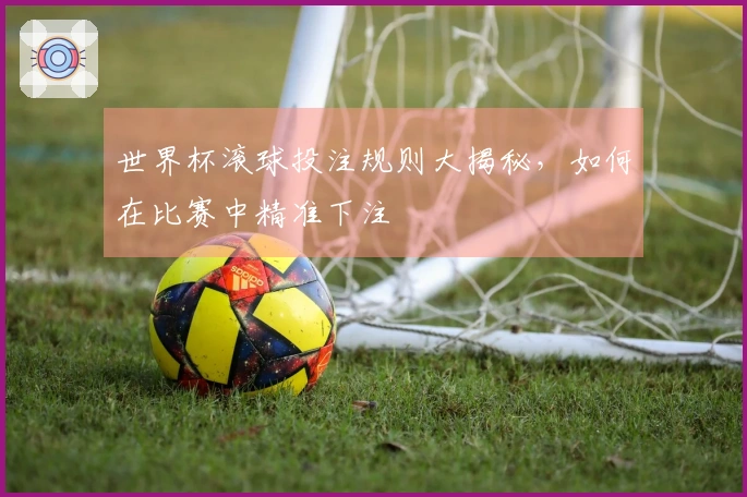 世界杯滚球投注规则大揭秘，如何在比赛中精准下注
