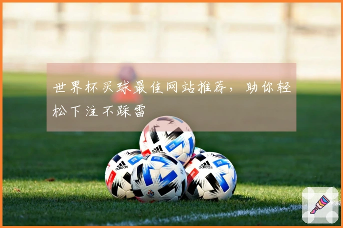 世界杯买球最佳网站推荐，助你轻松下注不踩雷