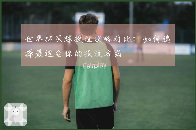 世界杯买球投注攻略对比：如何选择最适合你的投注方式