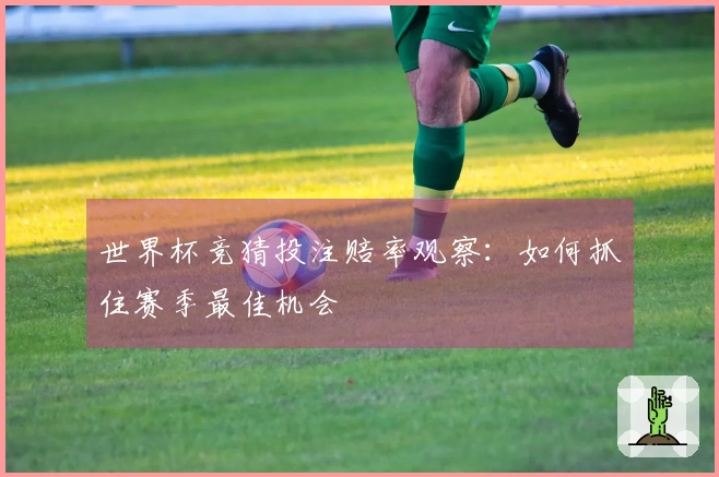 世界杯竞猜投注赔率观察：如何抓住赛季最佳机会