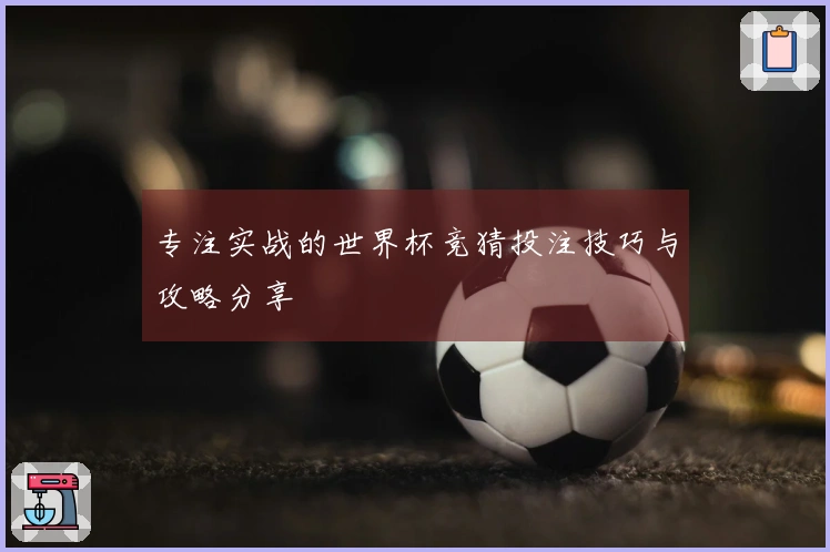 专注实战的世界杯竞猜投注技巧与攻略分享