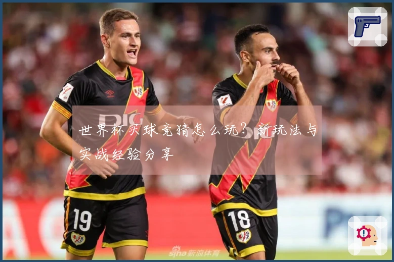 世界杯买球竞猜怎么玩？新玩法与实战经验分享