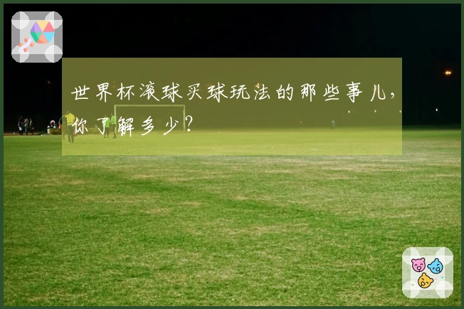 世界杯滚球买球玩法的那些事儿，你了解多少？