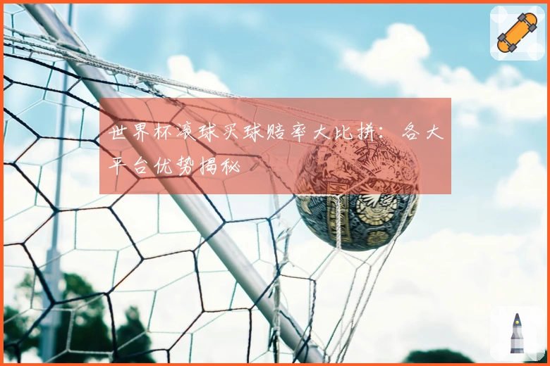 世界杯滚球买球赔率大比拼：各大平台优势揭秘