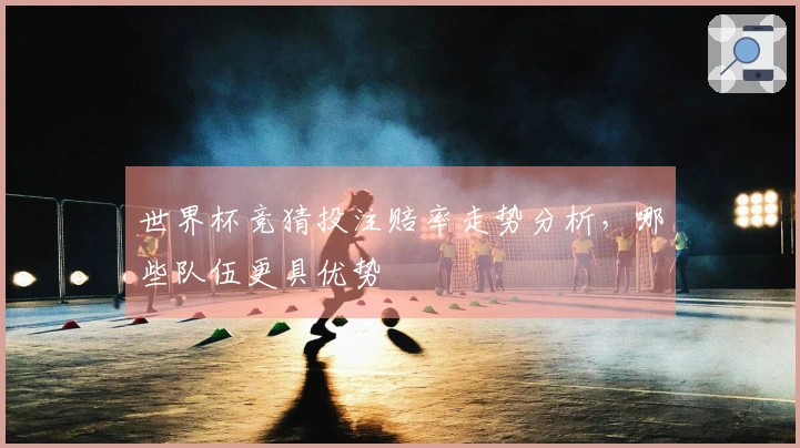 世界杯竞猜投注赔率走势分析，哪些队伍更具优势