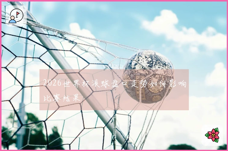 2026世界杯滚球盘口走势如何影响比赛结果