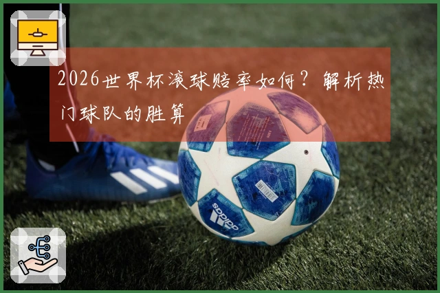 2026世界杯滚球赔率如何？解析热门球队的胜算