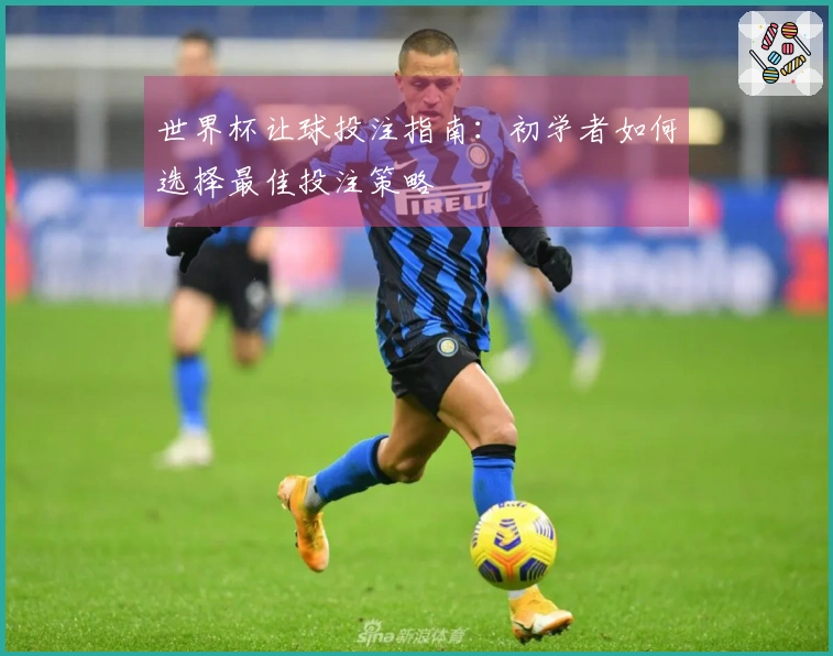 世界杯让球投注指南：初学者如何选择最佳投注策略