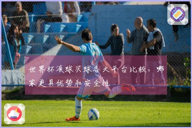 世界杯滚球买球各大平台比较，哪家更具优势和安全性