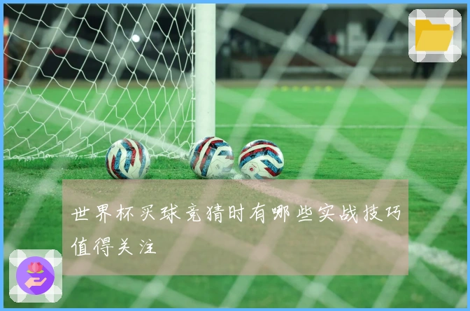 世界杯买球竞猜时有哪些实战技巧值得关注