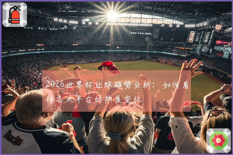2026世界杯让球趋势分析：如何看待各大平台的热度变化
