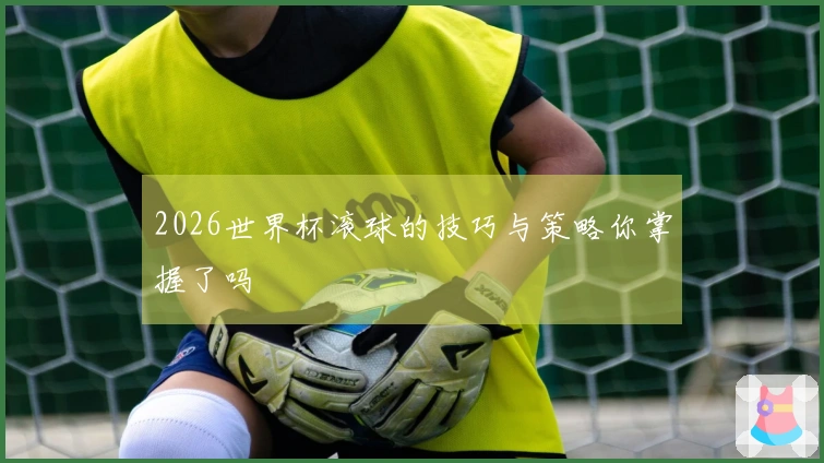 2026世界杯滚球的技巧与策略你掌握了吗