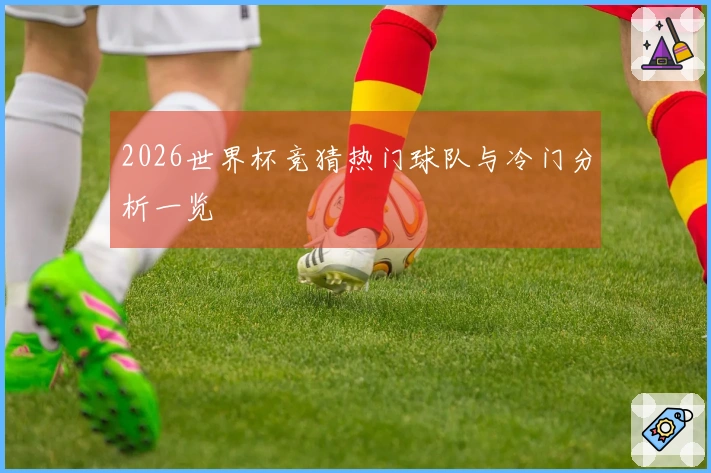 2026世界杯竞猜热门球队与冷门分析一览